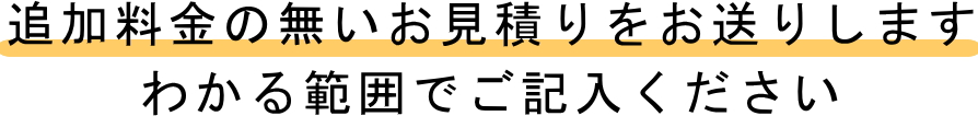 追加料金の無いお見積りをお送りします わかる範囲でご記入ください